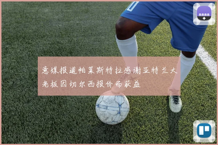 意媒报道帕莱斯特拉感谢亚特兰大老板因切尔西报价而获益