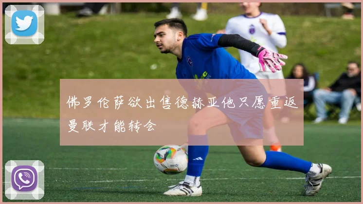 佛罗伦萨欲出售德赫亚他只愿重返曼联才能转会