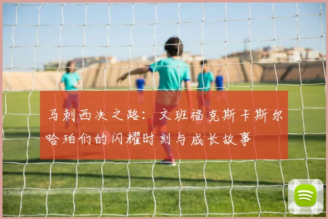 马刺西决之路：文班福克斯卡斯尔哈珀们的闪耀时刻与成长故事