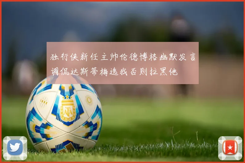 独行侠新任主帅伦德博格幽默发言调侃达斯蒂梅选我否则拉黑他