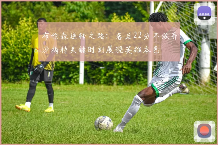 布伦森逆转之路：落后22分不放弃沙梅特关键时刻展现英雄本色