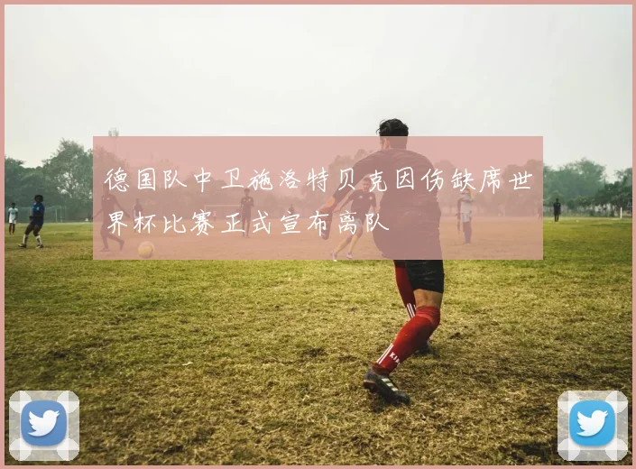 德国队中卫施洛特贝克因伤缺席世界杯比赛正式宣布离队