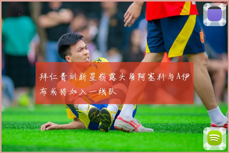 拜仁青训新星崭露头角阿塞科与A伊布或将加入一线队