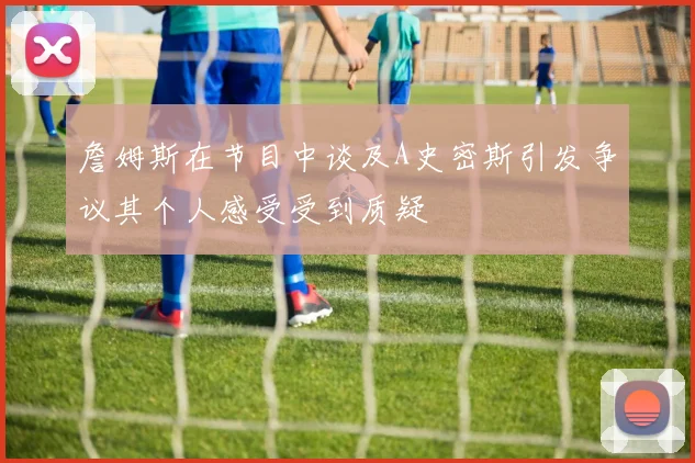 詹姆斯在节目中谈及A史密斯引发争议其个人感受受到质疑