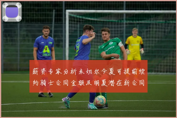 薪资专家分析米切尔今夏可提前续约骑士合同金额及明夏潜在新合同