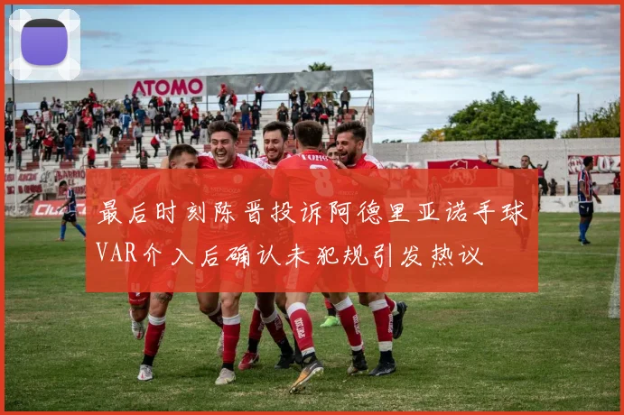 最后时刻陈晋投诉阿德里亚诺手球VAR介入后确认未犯规引发热议