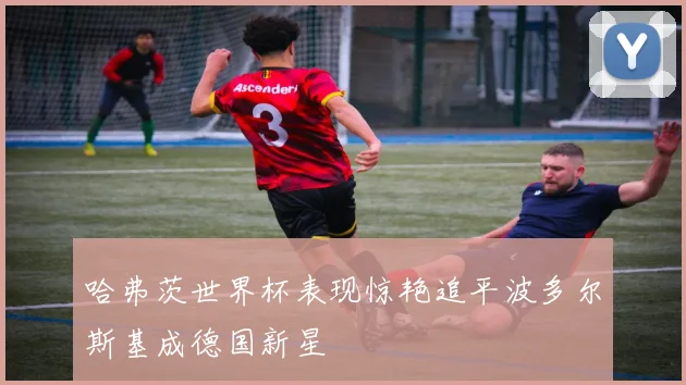 哈弗茨世界杯表现惊艳追平波多尔斯基成德国新星