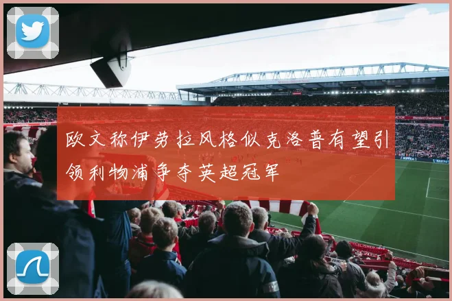 欧文称伊劳拉风格似克洛普有望引领利物浦争夺英超冠军