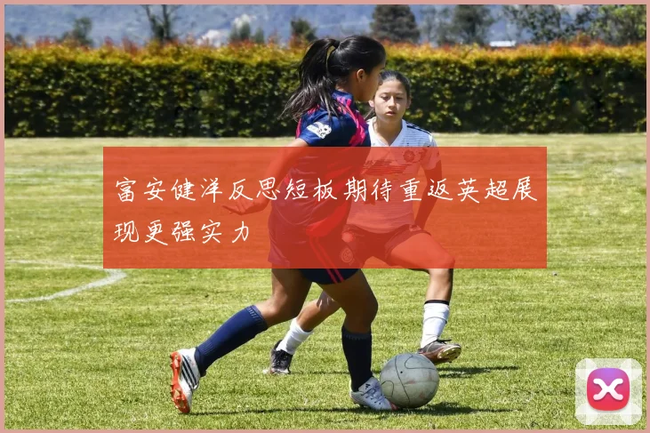 富安健洋反思短板期待重返英超展现更强实力